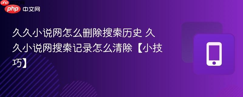 久久小说网怎么删除搜索历史 久久小说网搜索记录怎么清除【小技巧】