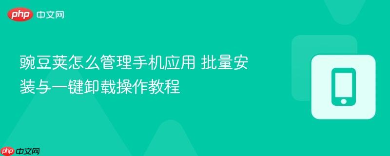 豌豆荚怎么管理手机应用 批量安装与一键卸载操作教程