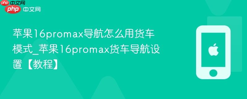 苹果16promax导航怎么用货车模式_苹果16promax货车导航设置【教程】