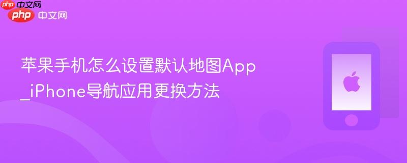 苹果手机怎么设置默认地图app_iphone导航应用更换方法
