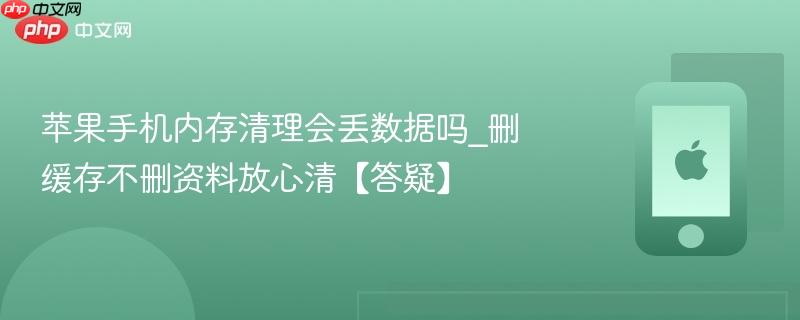 苹果手机内存清理会丢数据吗_删缓存不删资料放心清【答疑】