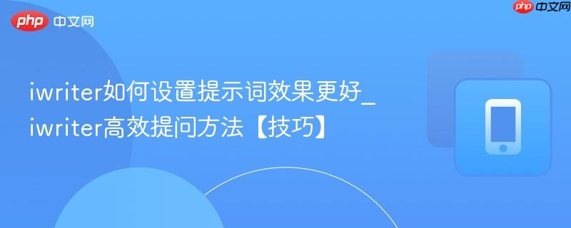 iwriter如何设置提示词效果更好_iwriter高效提问方法【技巧】