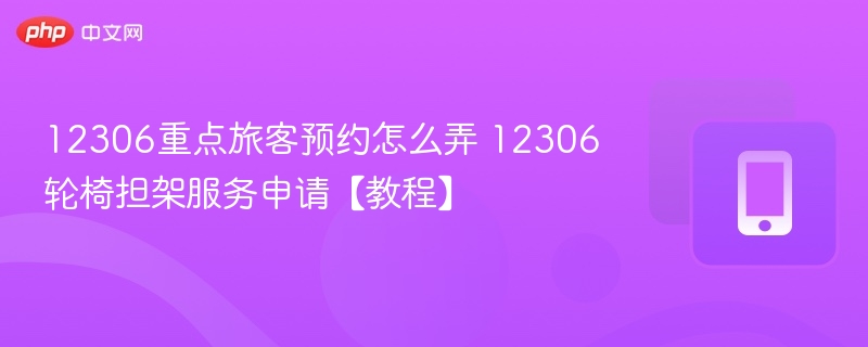 12306重点旅客预约怎么弄 12306轮椅担架服务申请【教程】 - 98游戏