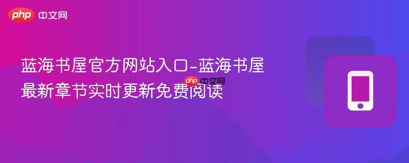 蓝海书屋官方网站入口-蓝海书屋最新章节实时更新免费阅读