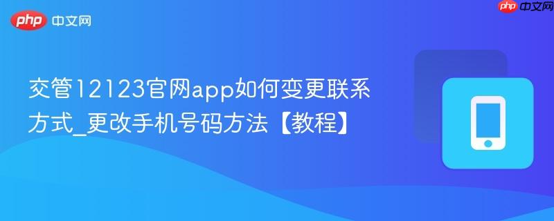 交管12123官网app如何变更联系方式_更改手机号码方法【教程】