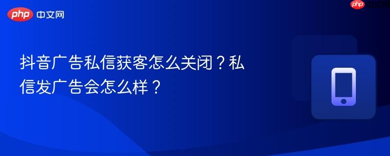 抖音广告私信获客怎么关闭？私信发广告会怎么样？