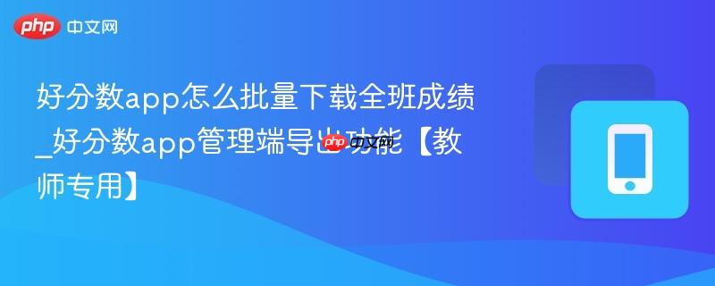好分数app怎么批量下载全班成绩_好分数app管理端导出功能【教师专用】