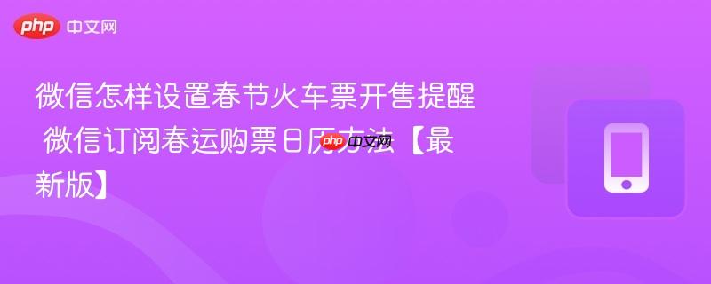 微信怎样设置春节火车票开售提醒 微信订阅春运购票日历方法【最新版】