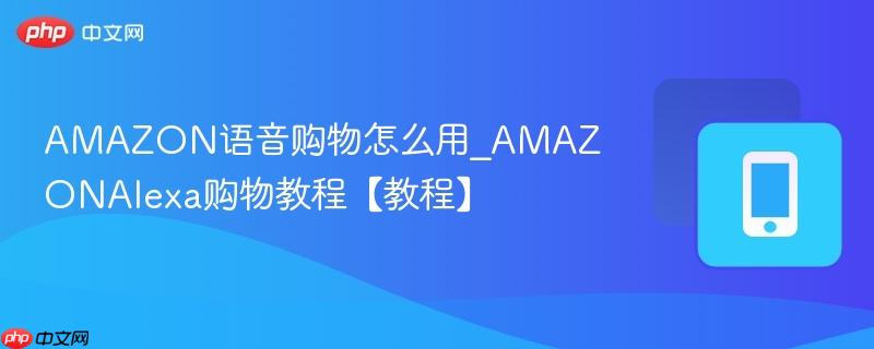 amazon语音购物怎么用_amazonalexa购物教程【教程】