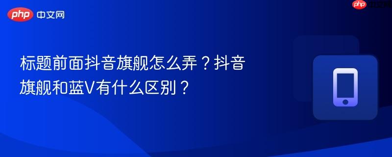 标题前面抖音旗舰怎么弄？抖音旗舰和蓝v有什么区别？