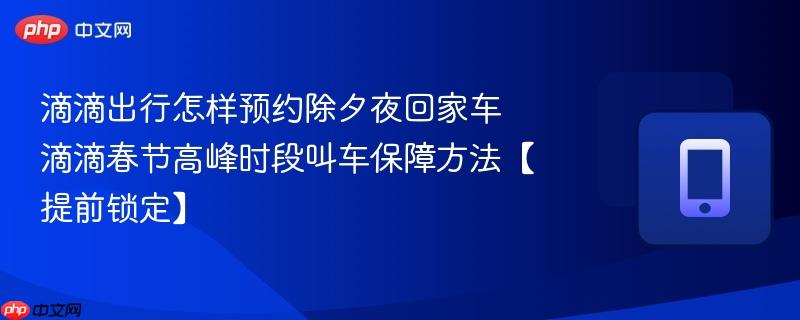滴滴出行怎样预约除夕夜回家车 滴滴春节高峰时段叫车保障方法【提前锁定】