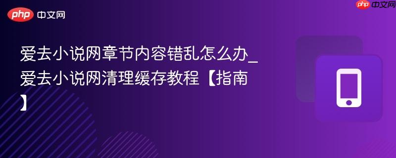 爱去小说网章节内容错乱怎么办_爱去小说网清理缓存教程【指南】
