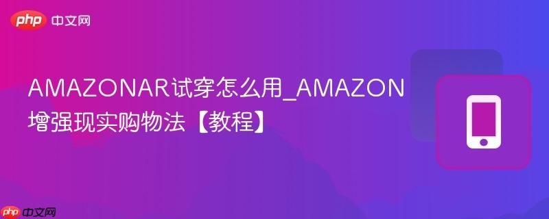 amazonar试穿怎么用_amazon增强现实购物法【教程】