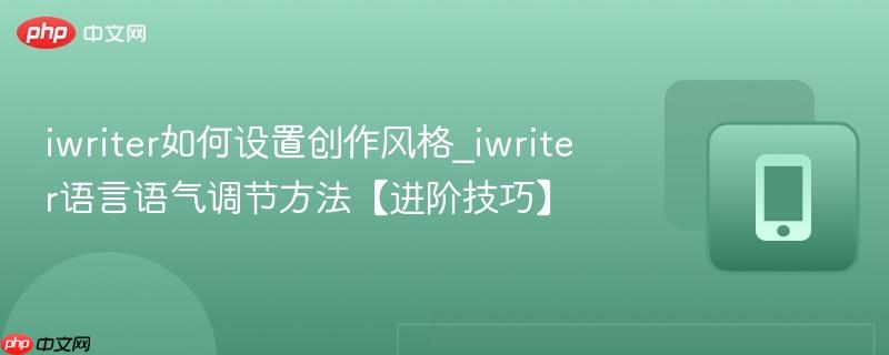 iwriter如何设置创作风格_iwriter语言语气调节方法【进阶技巧】