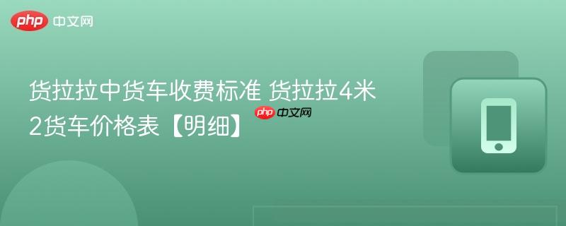 货拉拉中货车收费标准 货拉拉4米2货车价格表【明细】