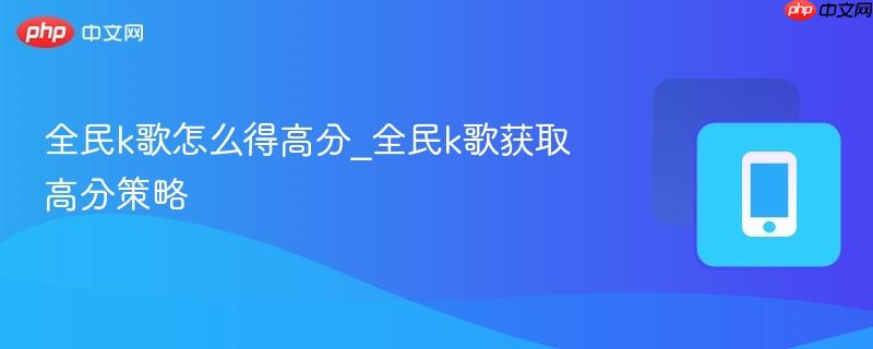 全民k歌怎么得高分_全民k歌获取高分策略
