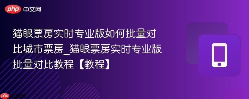 猫眼票房实时专业版如何批量对比城市票房_猫眼票房实时专业版批量对比教程【教程】
