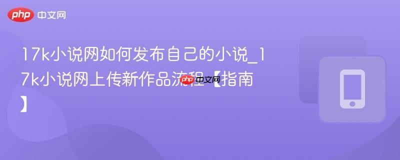 17k小说网如何发布自己的小说_17k小说网上传新作品流程【指南】