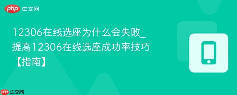 12306在线选座为什么会失败_提高12306在线选座成功率技巧【指南】