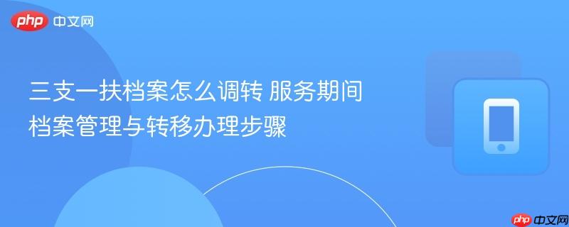 三支一扶档案怎么调转 服务期间档案管理与转移办理步骤