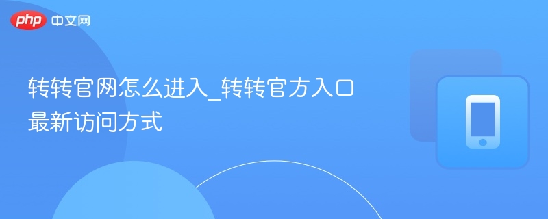 转转官网怎么进入_转转官方入口最新访问方式 - 98游戏