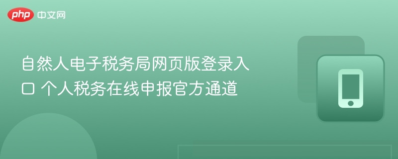 自然人电子税务局网页版登录入口 个人税务在线申报官方通道 - 98游戏