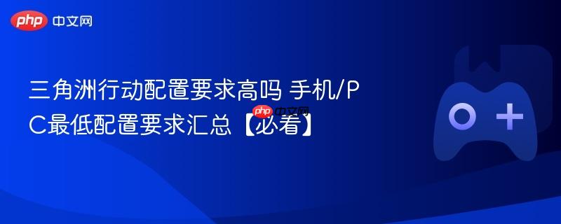 三角洲行动配置要求高吗 手机/pc最低配置要求汇总【必看】
