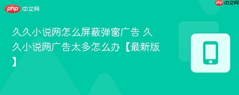 久久小说网怎么屏蔽弹窗广告 久久小说网广告太多怎么办【最新版】