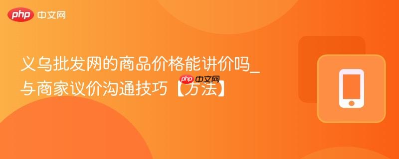 义乌批发网的商品价格能讲价吗_与商家议价沟通技巧【方法】