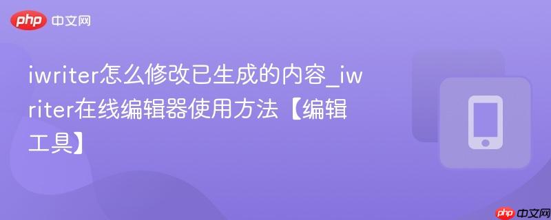 iwriter怎么修改已生成的内容_iwriter在线编辑器使用方法【编辑工具】