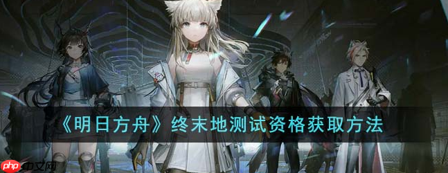 明日方舟终末地测试资格怎么获取 明日方舟终末地测试资格获取方法
