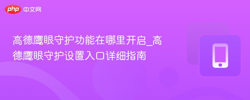 高德鹰眼守护功能在哪里开启_高德鹰眼守护设置入口详细指南 - 98游戏