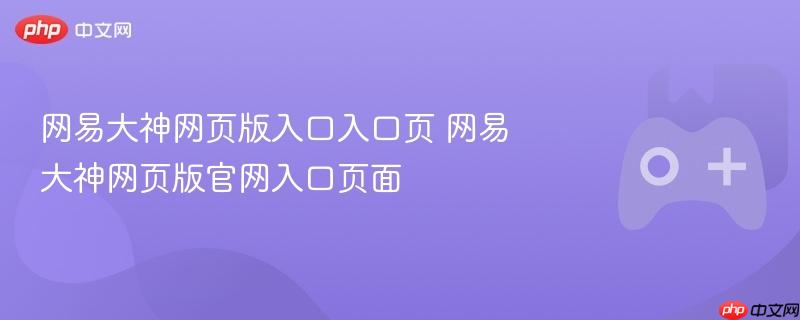 网易大神网页版入口入口页 网易大神网页版官网入口页面