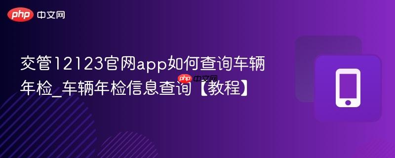 交管12123官网app如何查询车辆年检_车辆年检信息查询【教程】