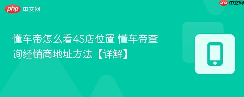 懂车帝怎么看4s店位置 懂车帝查询经销商地址方法【详解】