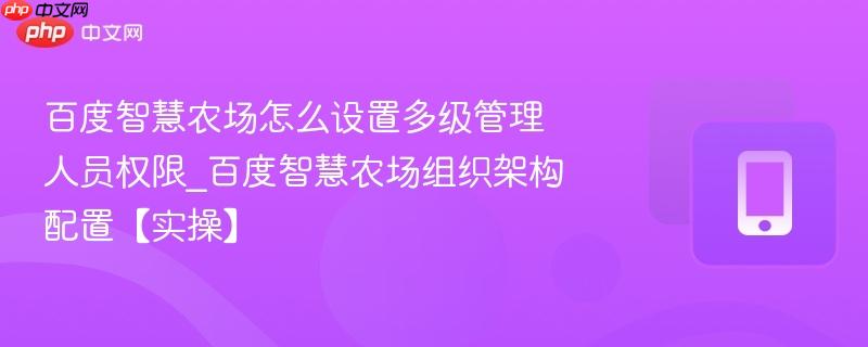 百度智慧农场怎么设置多级管理人员权限_百度智慧农场组织架构配置【实操】