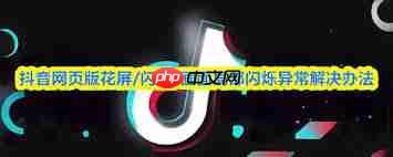 抖音网页版花屏怎么办