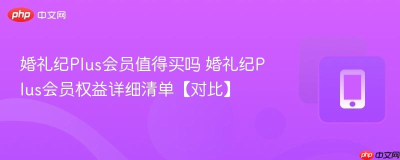 婚礼纪plus会员值得买吗 婚礼纪plus会员权益详细清单【对比】