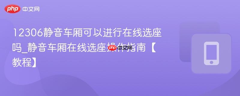 12306静音车厢可以进行在线选座吗_静音车厢在线选座操作指南【教程】