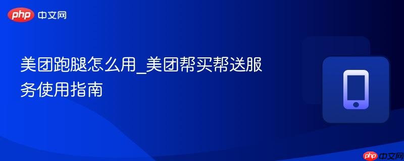 美团跑腿怎么用_美团帮买帮送服务使用指南