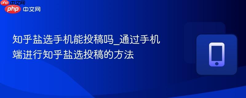 知乎盐选手机能投稿吗_通过手机端进行知乎盐选投稿的方法