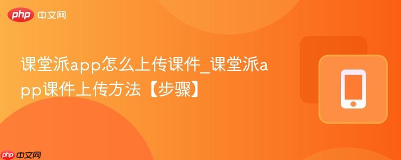 课堂派app怎么上传课件_课堂派app课件上传方法【步骤】