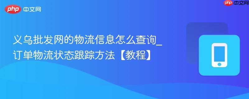 义乌批发网的物流信息怎么查询_订单物流状态跟踪方法【教程】