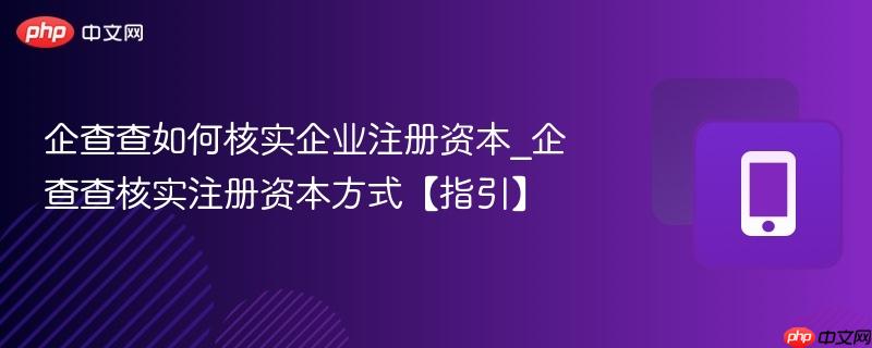 企查查如何核实企业注册资本_企查查核实注册资本方式【指引】