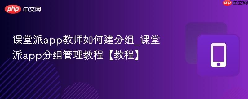 课堂派app教师如何建分组_课堂派app分组管理教程【教程】