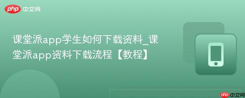 课堂派app学生如何下载资料_课堂派app资料下载流程【教程】