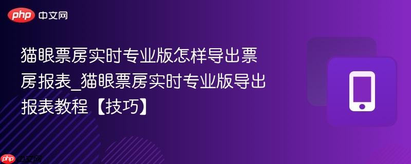 猫眼票房实时专业版怎样导出票房报表_猫眼票房实时专业版导出报表教程【技巧】