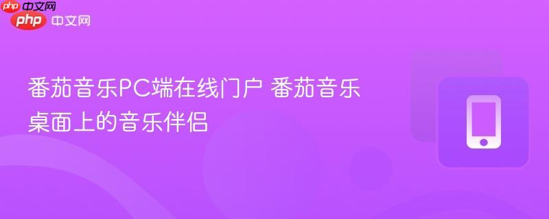 番茄音乐pc端在线门户 番茄音乐桌面上的音乐伴侣