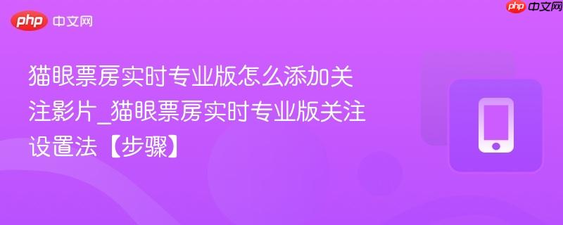 猫眼票房实时专业版怎么添加关注影片_猫眼票房实时专业版关注设置法【步骤】