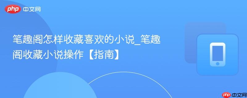 笔趣阁怎样收藏喜欢的小说_笔趣阁收藏小说操作【指南】